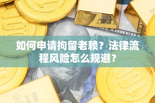 北京如何申请拘留老赖？法律流程风险怎么规避？