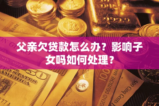 北京父亲欠贷款怎么办？影响子女吗如何处理？