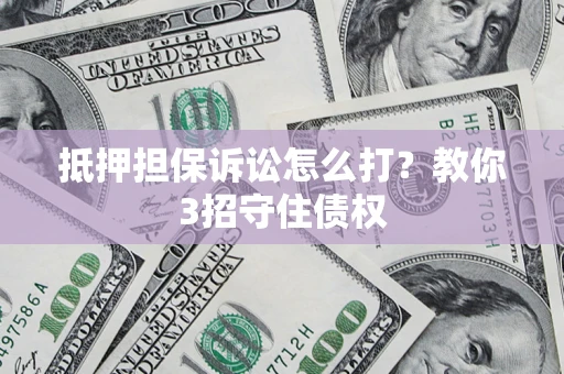 北京抵押担保诉讼怎么打？教你3招守住债权