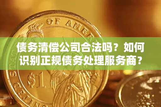 北京债务清偿公司合法吗？如何识别正规债务处理服务商？