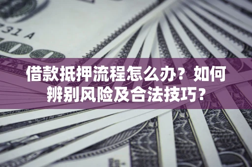 北京借款抵押流程怎么办？如何辨别风险及合法技巧？