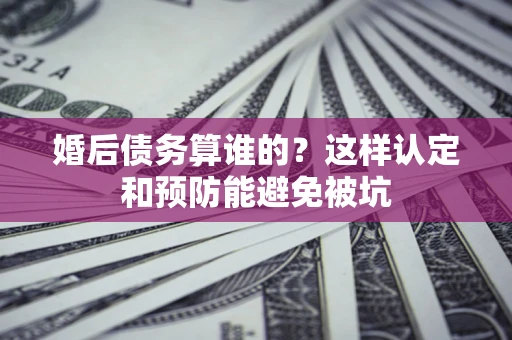 北京婚后债务算谁的？这样认定和预防能避免被坑