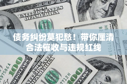 北京债务纠纷莫犯愁！带你厘清合法催收与违规红线