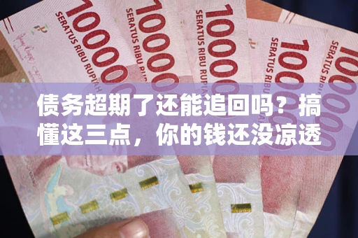 北京债务超期了还能追回吗？搞懂这三点，你的钱还没凉透