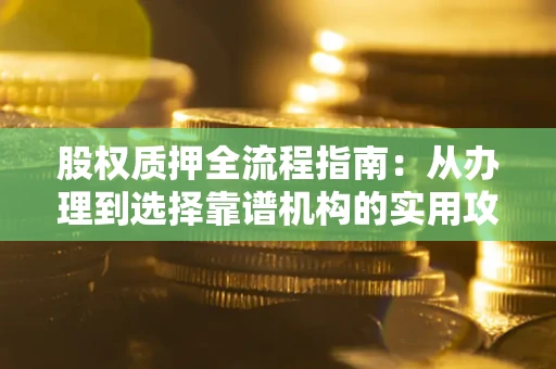 北京股权质押全流程指南：从办理到选择靠谱机构的实用攻略