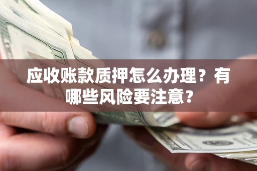 北京应收账款质押怎么办理？有哪些风险要注意？