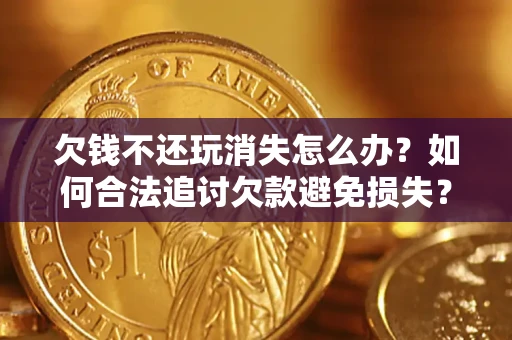 北京欠钱不还玩消失怎么办?如何合法追讨欠款避免损失? 北京欠钱不还玩消失怎么办?如何合法追讨欠款避免损失?