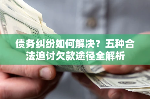 北京债务纠纷如何解决？五种合法追讨欠款途径全解析