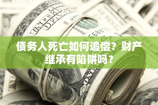北京债务人死亡如何追偿？财产继承有陷阱吗？