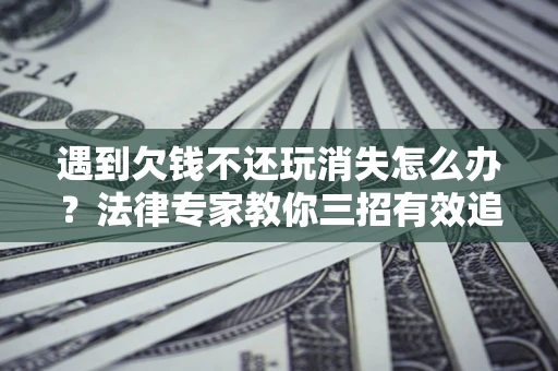 北京遇到欠钱不还玩消失怎么办？法律专家教你三招有效追债！