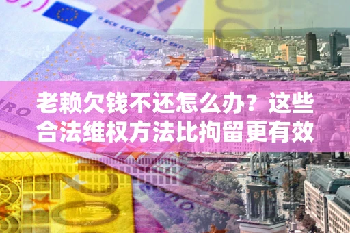 北京老赖欠钱不还怎么办？这些合法维权方法比拘留更有效