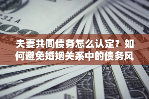 北京夫妻共同债务怎么认定？如何避免婚姻关系中的债务风险？
