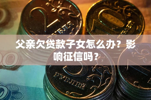 北京父亲欠贷款子女怎么办？影响征信吗？