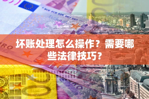 北京坏账处理怎么操作？需要哪些法律技巧？