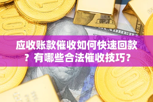 北京应收账款催收如何快速回款？有哪些合法催收技巧？