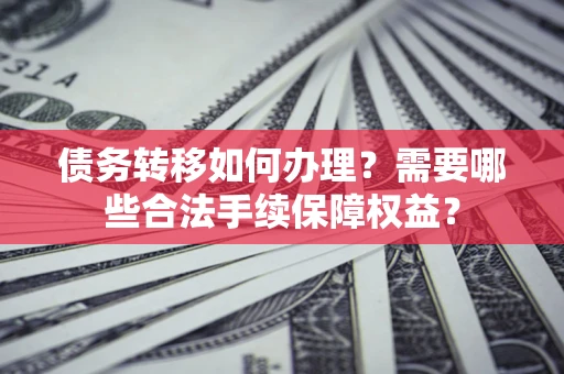 北京债务转移如何办理？需要哪些合法手续保障权益？
