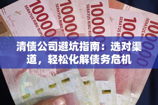 北京清债公司避坑指南：选对渠道，轻松化解债务危机