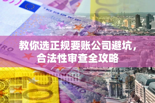 北京教你选正规要账公司避坑，合法性审查全攻略