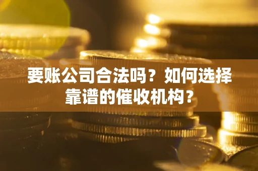 北京要账公司合法吗？如何选择靠谱的催收机构？