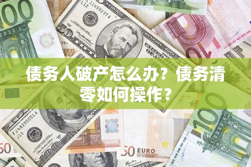 北京债务人破产怎么办？债务清零如何操作？