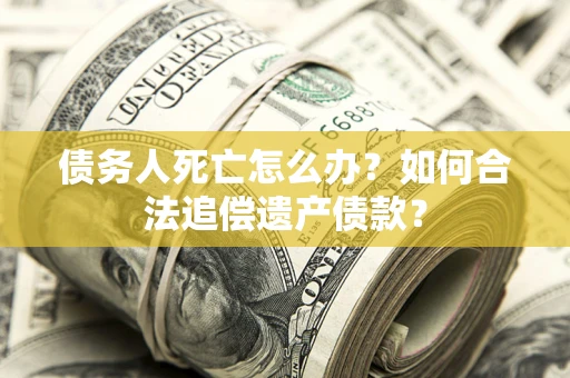 北京债务人死亡怎么办？如何合法追偿遗产债款？