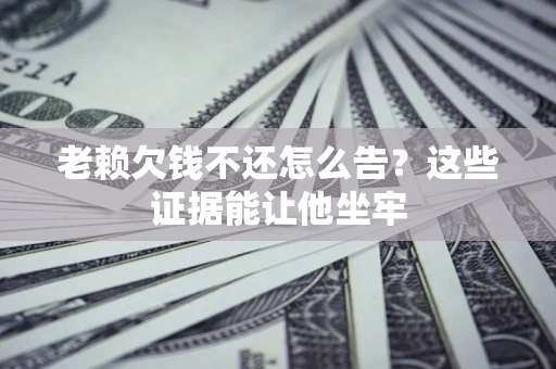 北京老赖欠钱不还怎么告？这些证据能让他坐牢