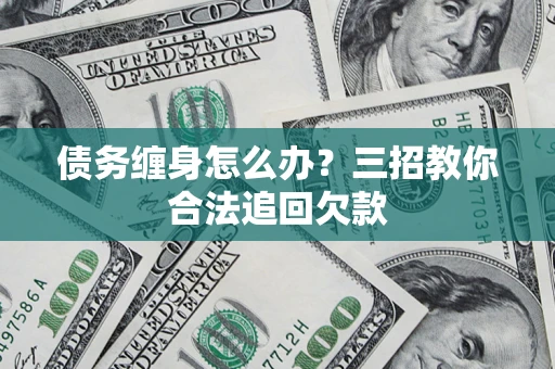 北京债务缠身怎么办？三招教你合法追回欠款