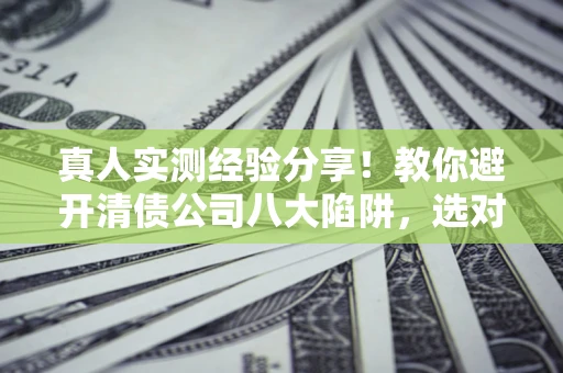北京真人实测经验分享！教你避开清债公司八大陷阱，选对机构少走十年弯路