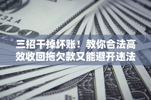 北京三招干掉坏账！教你合法高效收回拖欠款又能避开违法雷区