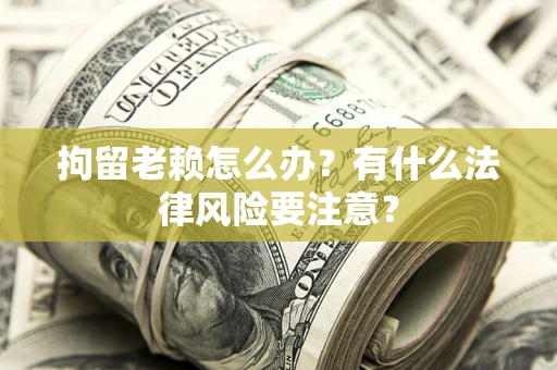 北京拘留老赖怎么办？有什么法律风险要注意？