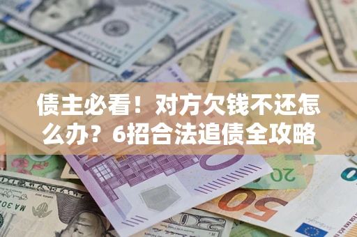 北京债主必看！对方欠钱不还怎么办？6招合法追债全攻略