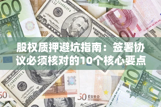 北京股权质押避坑指南:签署协议必须核对的10个核心要点 北京股权质押避坑指南:签署协议必须核对的10个核心要点