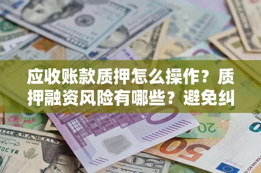 北京应收账款质押怎么操作？质押融资风险有哪些？避免纠纷高效融资技巧