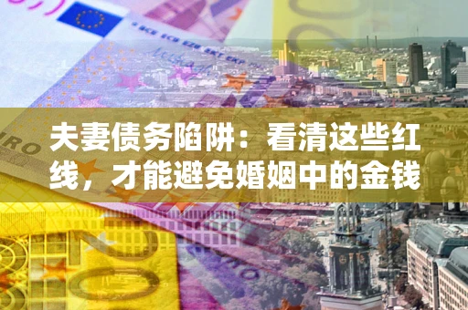 北京夫妻债务陷阱：看清这些红线，才能避免婚姻中的金钱危机