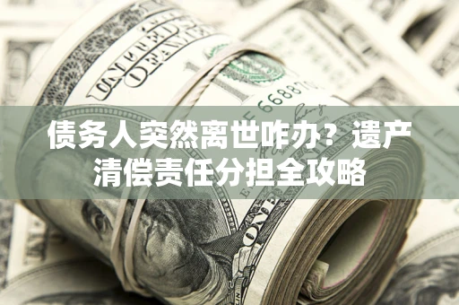 北京债务人突然离世咋办？遗产清偿责任分担全攻略