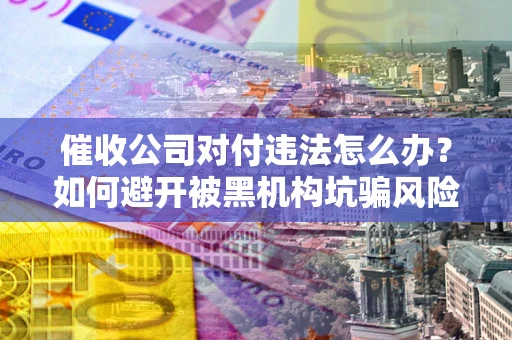北京催收公司对付违法怎么办？如何避开被黑机构坑骗风险