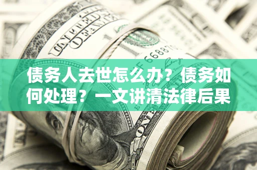 北京债务人去世怎么办？债务如何处理？一文讲清法律后果