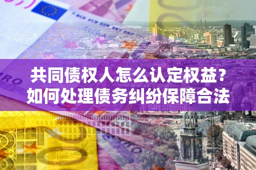 北京共同债权人怎么认定权益？如何处理债务纠纷保障合法权益？