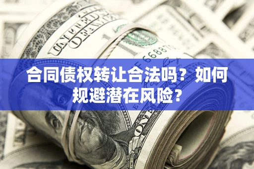北京合同债权转让合法吗?如何规避潜在风险? 北京合同债权转让合法吗?如何规避潜在风险?