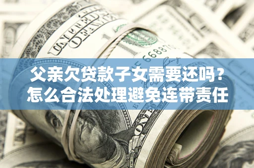 北京父亲欠贷款子女需要还吗？怎么合法处理避免连带责任？