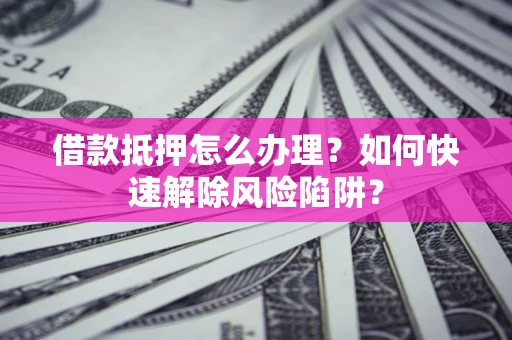 北京借款抵押怎么办理？如何快速解除风险陷阱？