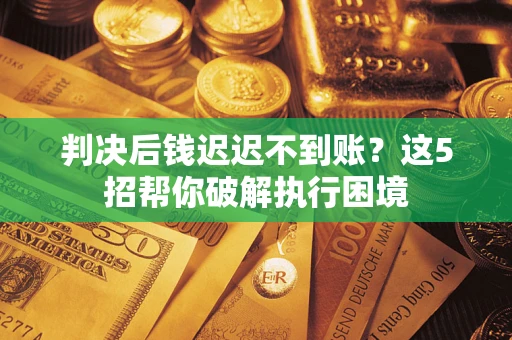北京判决后钱迟迟不到账？这5招帮你破解执行困境