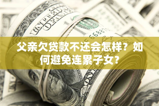 北京父亲欠贷款不还会怎样？如何避免连累子女？