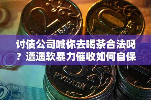 北京讨债公司喊你去喝茶合法吗？遭遇软暴力催收如何自保？