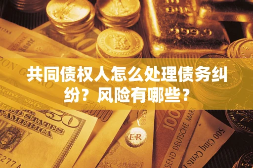 北京共同债权人怎么处理债务纠纷？风险有哪些？