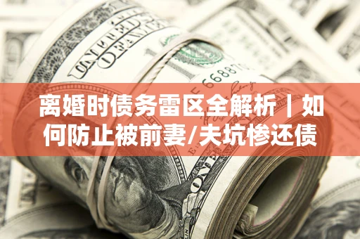 北京离婚时债务雷区全解析｜如何防止被前妻/夫坑惨还债？