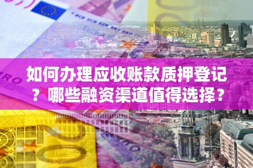 北京如何办理应收账款质押登记？哪些融资渠道值得选择？