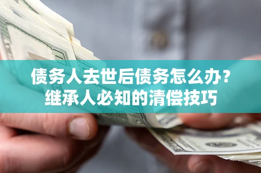 北京债务人去世后债务怎么办？继承人必知的清偿技巧