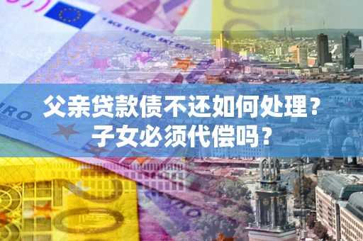 北京父亲贷款债不还如何处理？子女必须代偿吗？