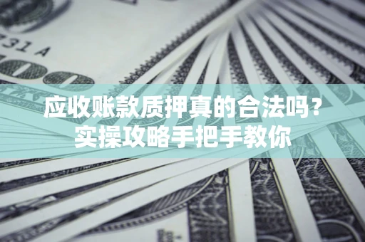 北京应收账款质押真的合法吗？实操攻略手把手教你
